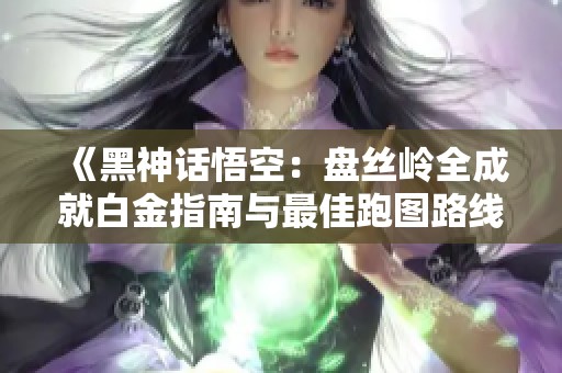 《黑神话悟空：盘丝岭全成就白金指南与最佳跑图路线》