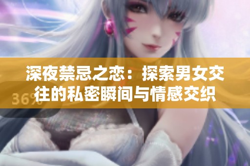 深夜禁忌之恋：探索男女交往的私密瞬间与情感交织