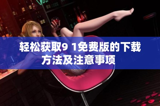 轻松获取9 1免费版的下载方法及注意事项 