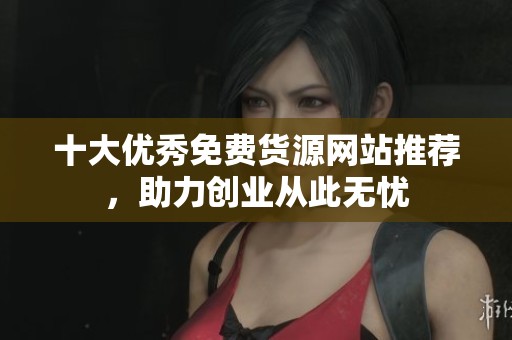 十大优秀免费货源网站推荐，助力创业从此无忧
