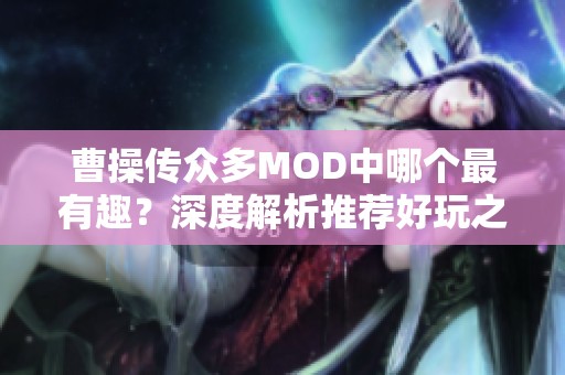 曹操传众多MOD中哪个最有趣？深度解析推荐好玩之作！