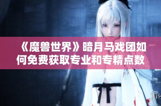 《魔兽世界》暗月马戏团如何免费获取专业和专精点数指南