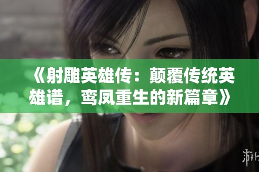 《射雕英雄传：颠覆传统英雄谱，鸾凤重生的新篇章》