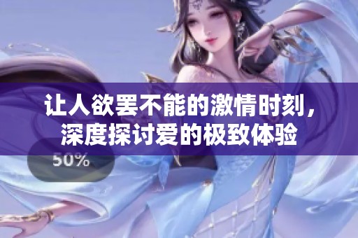 让人欲罢不能的激情时刻，深度探讨爱的极致体验
