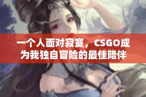 一个人面对寂寞，CSGO成为我独自冒险的最佳陪伴