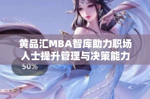 黄品汇MBA智库助力职场人士提升管理与决策能力