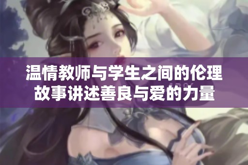 温情教师与学生之间的伦理故事讲述善良与爱的力量
