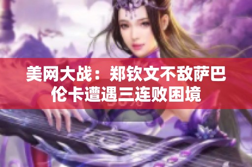 美网大战：郑钦文不敌萨巴伦卡遭遇三连败困境