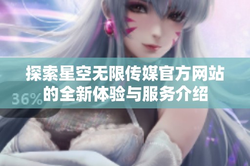 探索星空无限传媒官方网站的全新体验与服务介绍