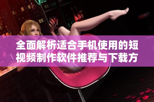 全面解析适合手机使用的短视频制作软件推荐与下载方法