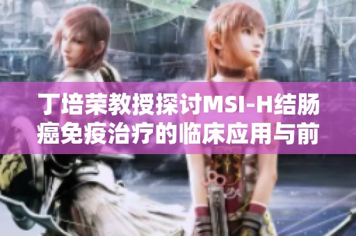 丁培荣教授探讨MSI-H结肠癌免疫治疗的临床应用与前景思考