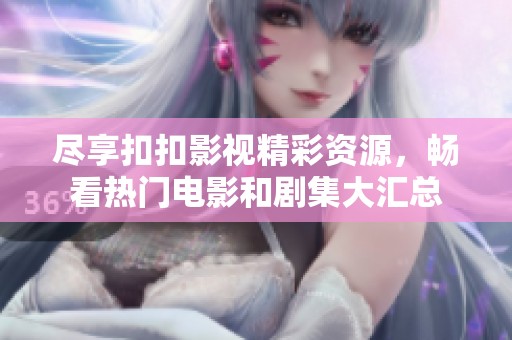 尽享扣扣影视精彩资源，畅看热门电影和剧集大汇总