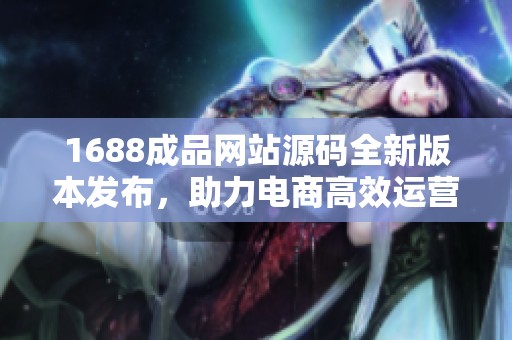 1688成品网站源码全新版本发布，助力电商高效运营与管理
