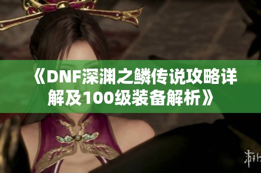 《DNF深渊之鳞传说攻略详解及100级装备解析》