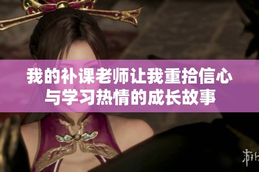 我的补课老师让我重拾信心与学习热情的成长故事