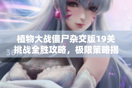 植物大战僵尸杂交版19关挑战全胜攻略，极限策略揭秘大分享