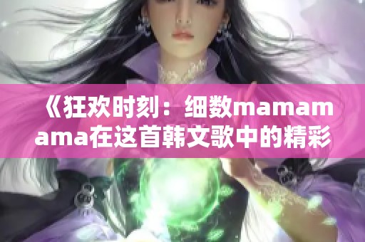 《狂欢时刻：细数mamamama在这首韩文歌中的精彩瞬间》