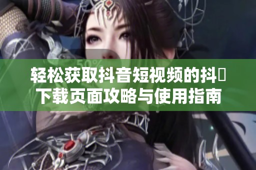 轻松获取抖音短视频的抖抈下载页面攻略与使用指南