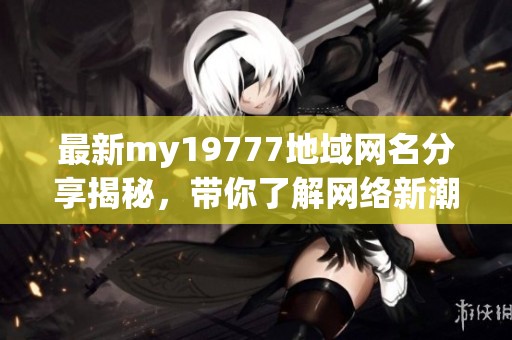 最新my19777地域网名分享揭秘，带你了解网络新潮流