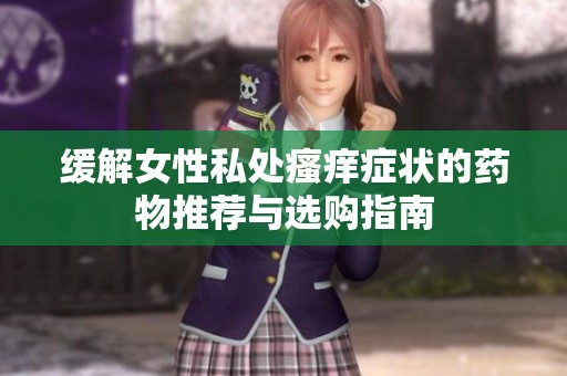 缓解女性私处瘙痒症状的药物推荐与选购指南