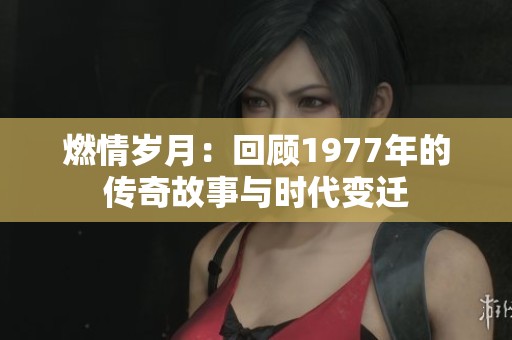 燃情岁月：回顾1977年的传奇故事与时代变迁