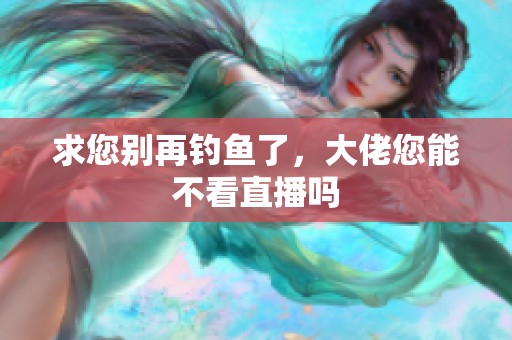 求您别再钓鱼了，大佬您能不看直播吗
