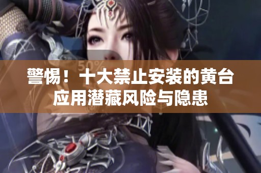 警惕！十大禁止安装的黄台应用潜藏风险与隐患
