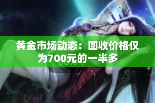 黄金市场动态：回收价格仅为700元的一半多