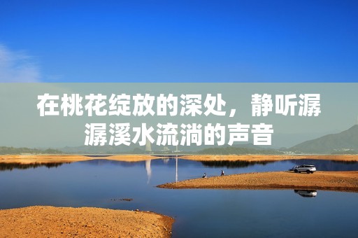 在桃花绽放的深处，静听潺潺溪水流淌的声音