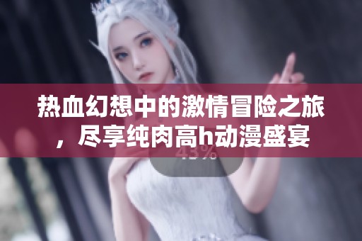 热血幻想中的激情冒险之旅，尽享纯肉高h动漫盛宴