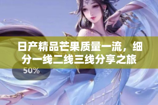 日产精品芒果质量一流，细分一线二线三线分享之旅