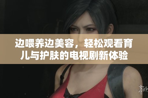 边喂养边美容，轻松观看育儿与护肤的电视剧新体验