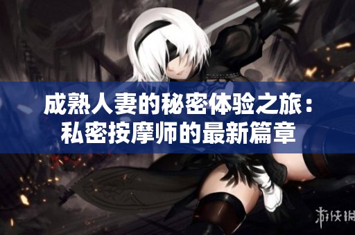 成熟人妻的秘密体验之旅：私密按摩师的最新篇章