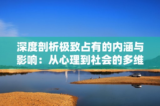 深度剖析极致占有的内涵与影响：从心理到社会的多维探讨