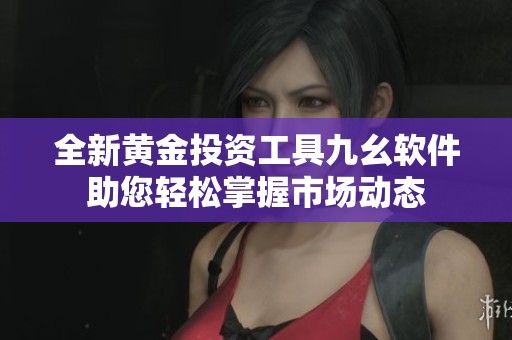 全新黄金投资工具九幺软件助您轻松掌握市场动态