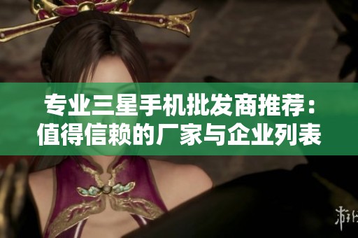 专业三星手机批发商推荐：值得信赖的厂家与企业列表