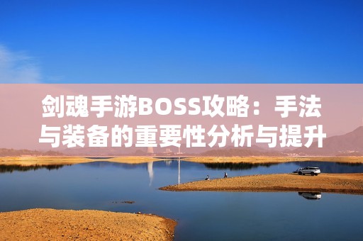 剑魂手游BOSS攻略：手法与装备的重要性分析与提升建议