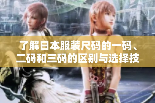 了解日本服装尺码的一码、二码和三码的区别与选择技巧