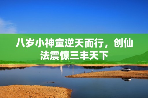 八岁小神童逆天而行，创仙法震惊三丰天下