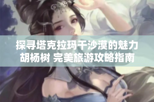 探寻塔克拉玛干沙漠的魅力胡杨树 完美旅游攻略指南