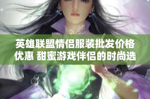 英雄联盟情侣服装批发价格优惠 甜蜜游戏伴侣的时尚选择
