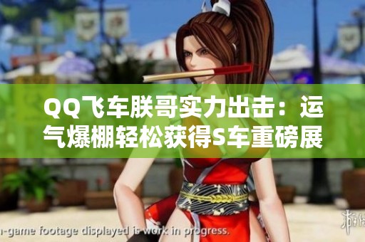 QQ飞车朕哥实力出击：运气爆棚轻松获得S车重磅展示