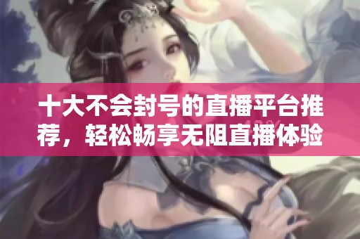 十大不会封号的直播平台推荐，轻松畅享无阻直播体验