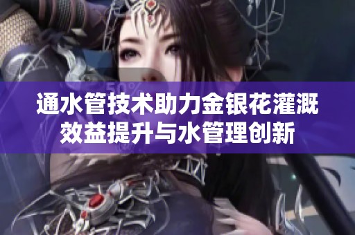 通水管技术助力金银花灌溉效益提升与水管理创新