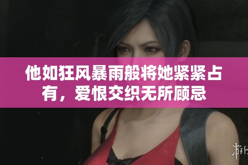 他如狂风暴雨般将她紧紧占有，爱恨交织无所顾忌