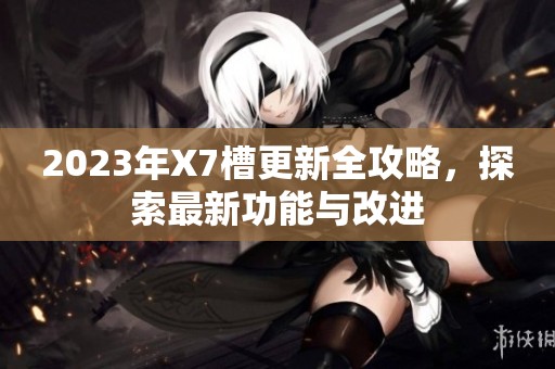 2023年X7槽更新全攻略，探索最新功能与改进