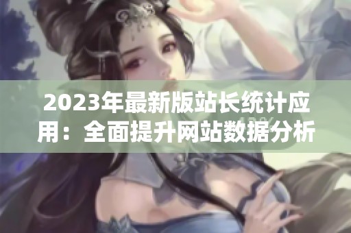 2023年最新版站长统计应用：全面提升网站数据分析能力