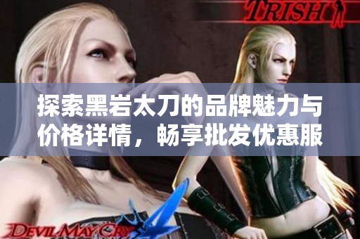 探索黑岩太刀的品牌魅力与价格详情，畅享批发优惠服务