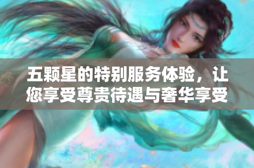 五颗星的特别服务体验，让您享受尊贵待遇与奢华享受