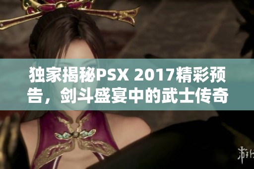 独家揭秘PSX 2017精彩预告，剑斗盛宴中的武士传奇新篇章